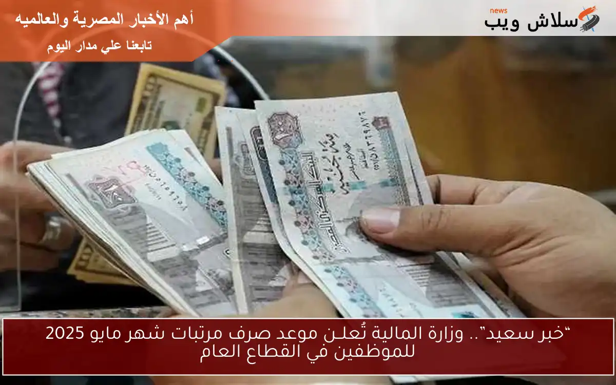 “خبر سعيد”.. وزارة المالية تُعلــن موعد صرف مرتبات شهر مايو 2025 للموظفين في القطاع العام