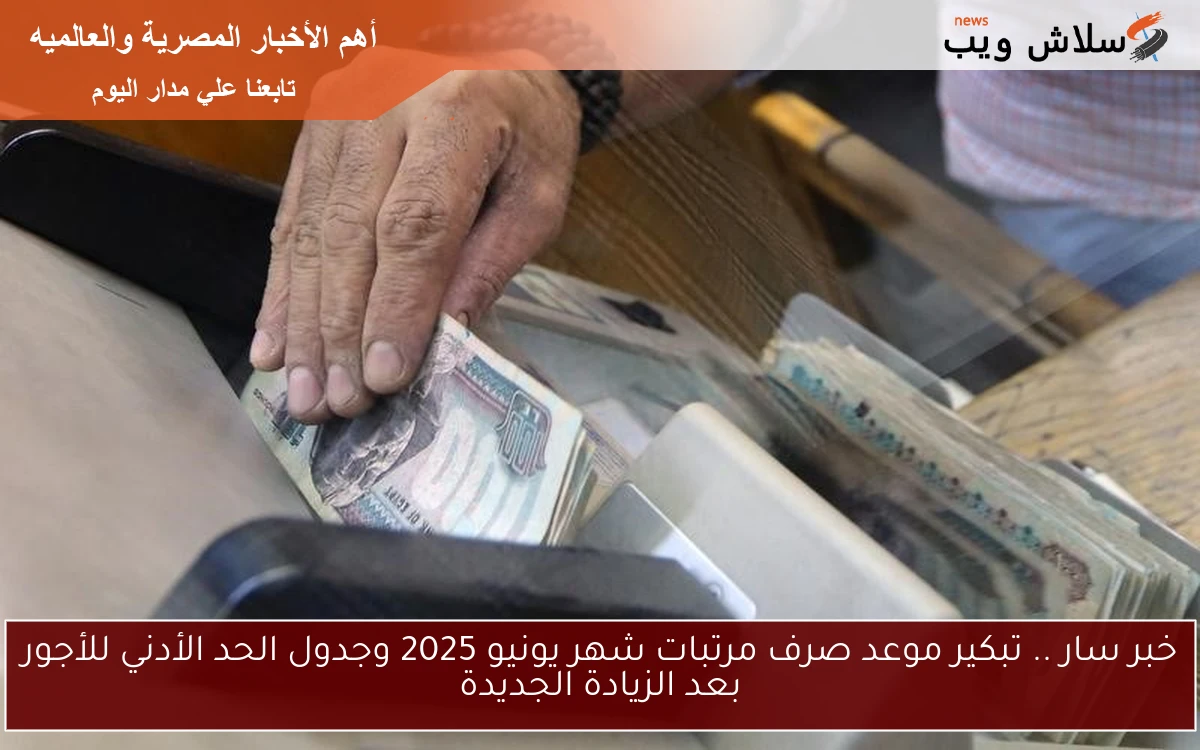 خبر سار .. تبكير موعد صرف مرتبات شهر يونيو 2025 وجدول الحد الأدني للأجور بعد الزيادة الجديدة