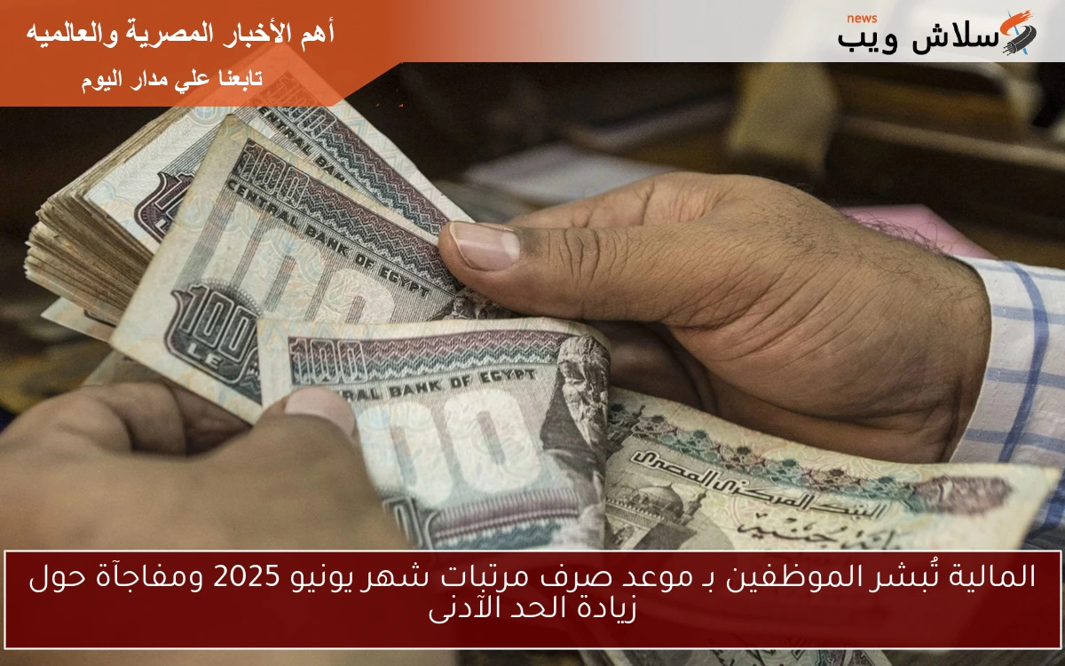 المالية تُبشر الموظفين بـ موعد صرف مرتبات شهر يونيو 2025 ومفاجآة حول زيادة الحد الآدنى