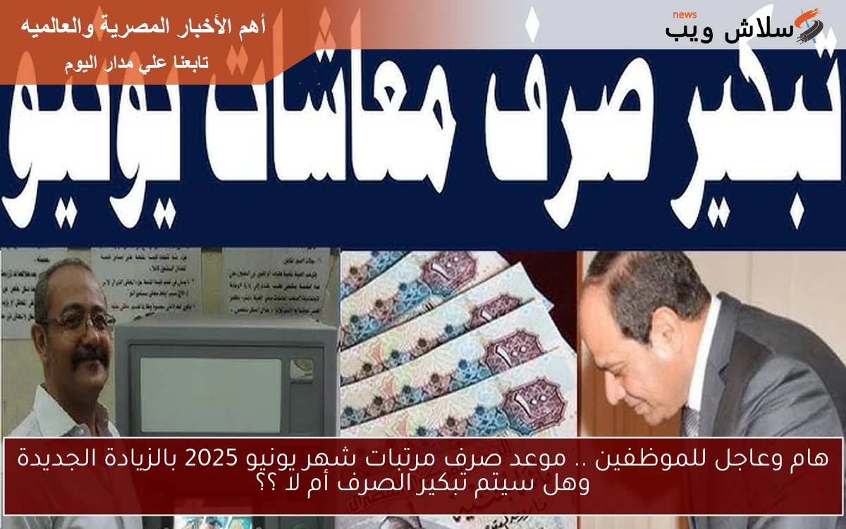 هام وعاجل للموظفين .. موعد صرف مرتبات شهر يونيو 2025 بالزيادة الجديدة وهل سيتم تبكير الصرف أم لا ؟؟