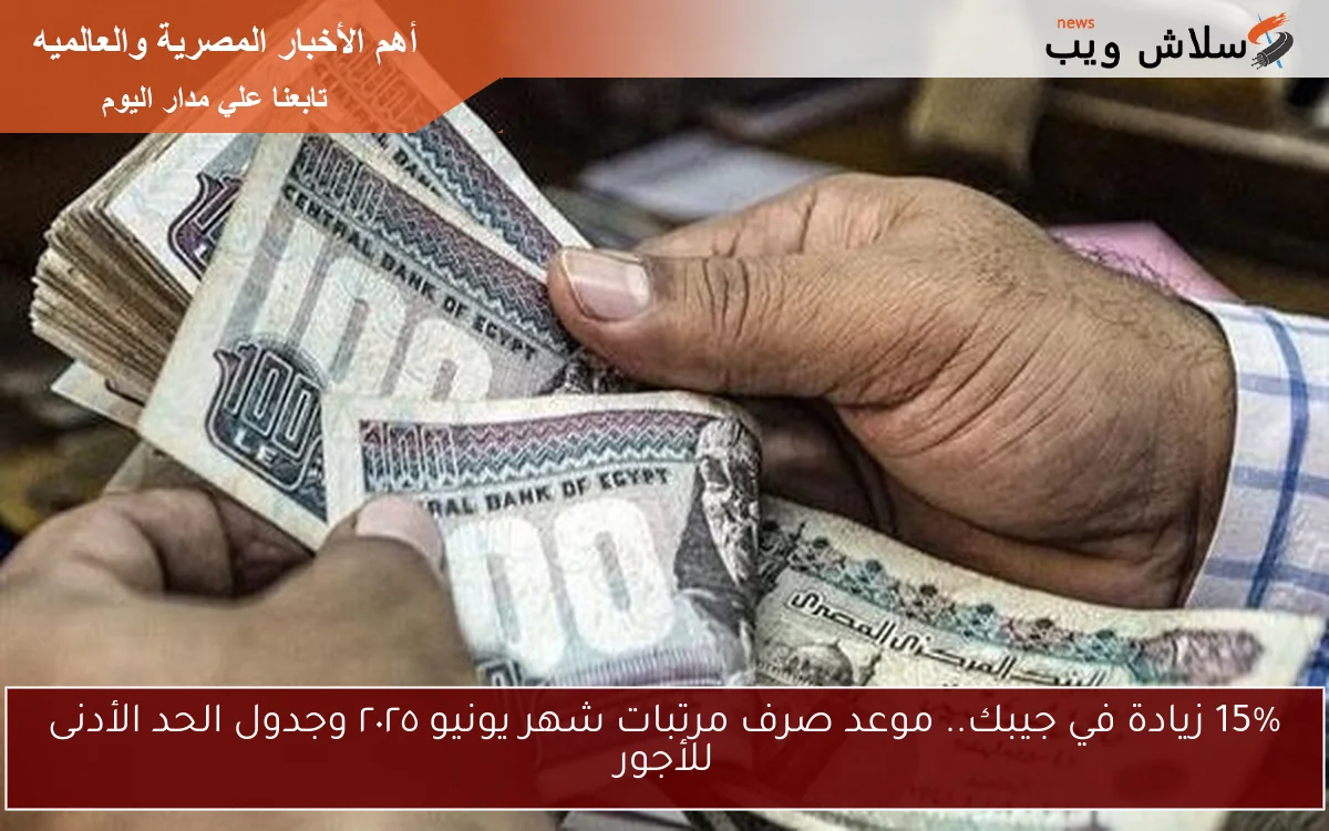 15% زيادة في جيبك.. موعد صرف مرتبات شهر يونيو ٢٠٢٥ وجدول الحد الأدنى للأجور