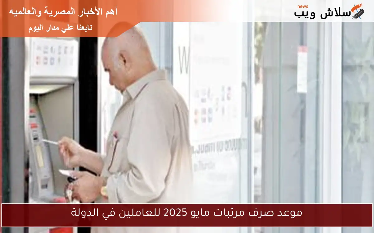 موعد صرف مرتبات مايو 2025 للعاملين في الدولة