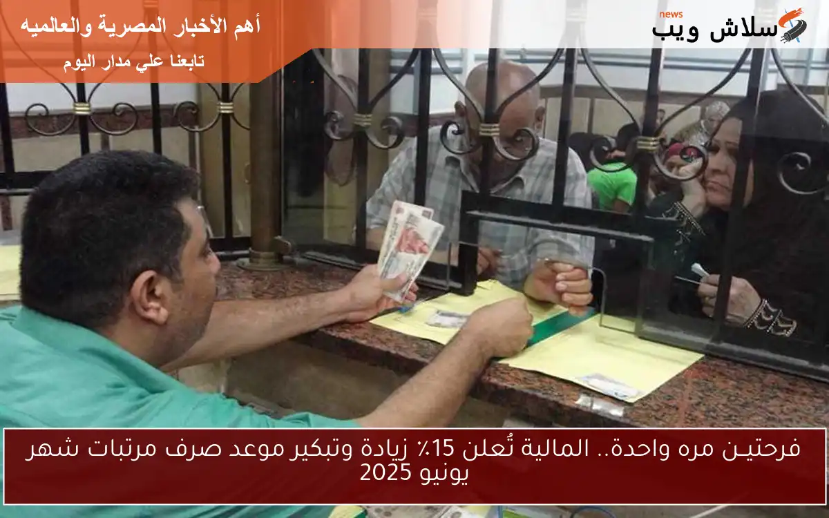 فرحتيــن معـــاً.. المالية تُعلن 15٪ زيادة وتبكير موعد صرف مرتبات شهر يونيو 2025 للموظفين بالدولة