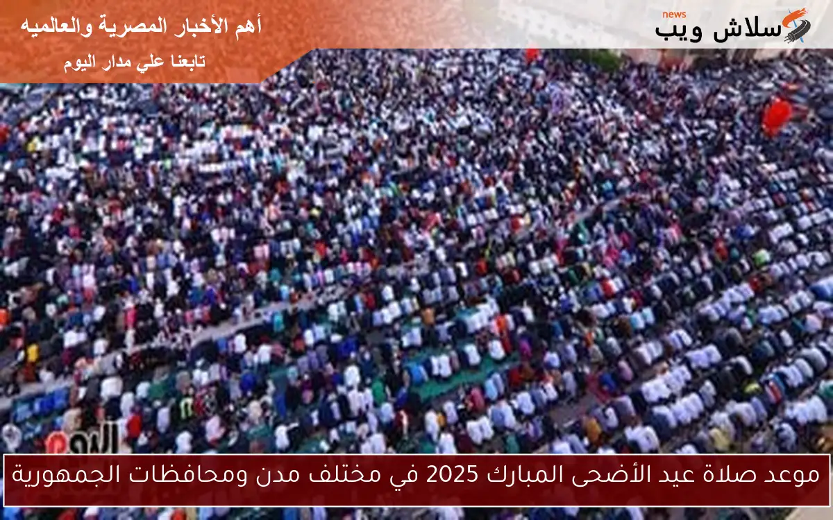 موعد صلاة عيد الأضحى المبارك 2025 في مختلف مدن ومحافظات الجمهورية