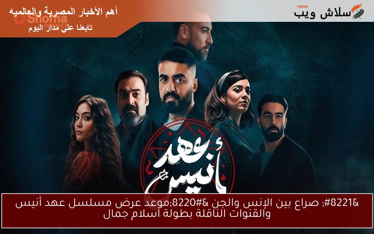 ” صراع بين الإنس والجن “موعد عرض مسلسل عهد أنيس والقنوات الناقلة بطولة اسلام جمال