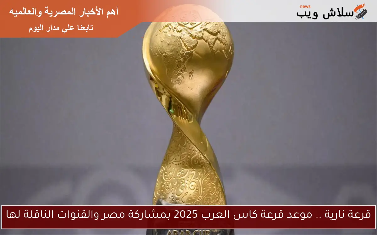 قرعة نارية .. موعد قرعة كاس العرب 2025 بمشاركة مصر والقنوات الناقلة لها