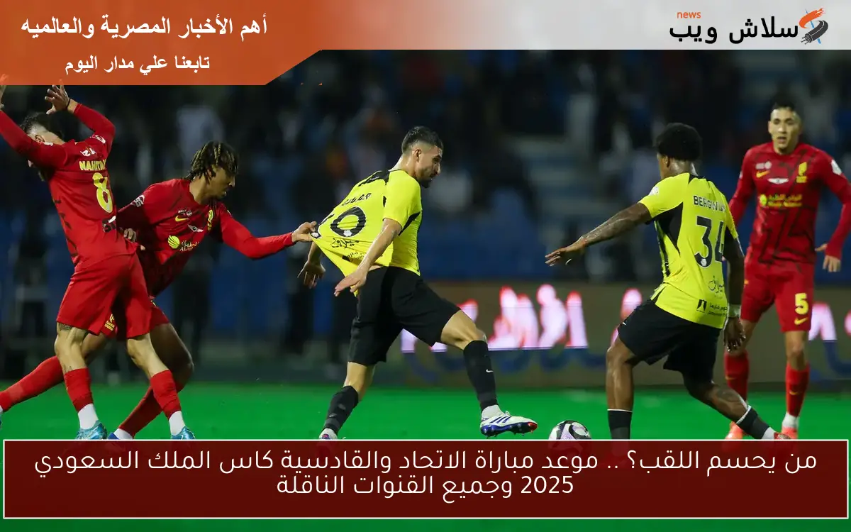 من يحسم اللقب؟ .. موعد مباراة الاتحاد والقادسية كاس الملك السعودي 2025 وجميع القنوات الناقلة