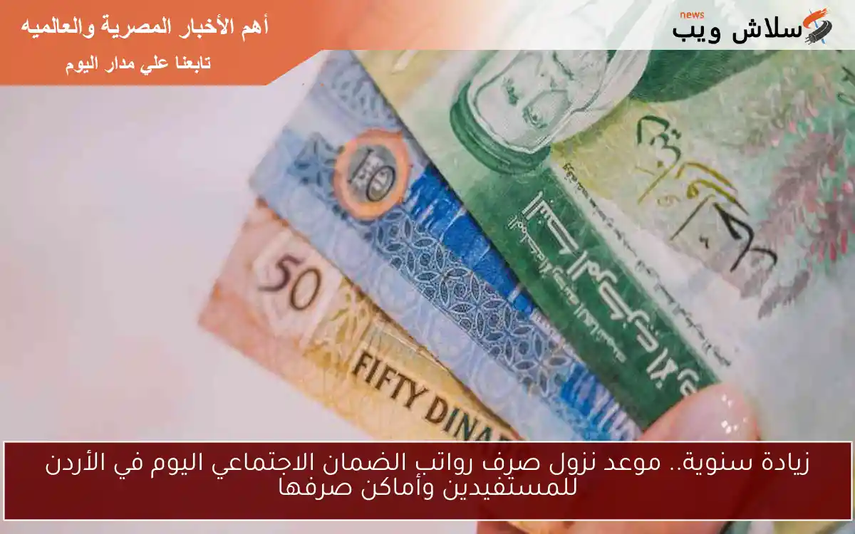زيادة سنوية.. موعد نزول صرف رواتب الضمان الاجتماعي اليوم في الأردن للمستفيدين وأماكن صرفها
