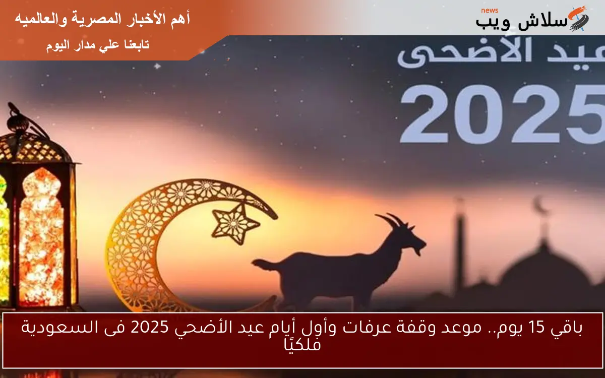 باقي 15 يوم.. موعد وقفة عرفات وأول أيام عيد الأضحي 2025 فى السعودية فلكيًا