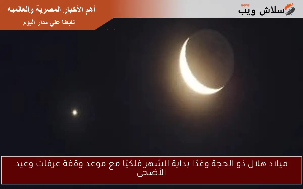 ميلاد هلال ذو الحجة وغدًا بداية الشهر فلكيًا مع موعد وقفة عرفات وعيد الأضحى