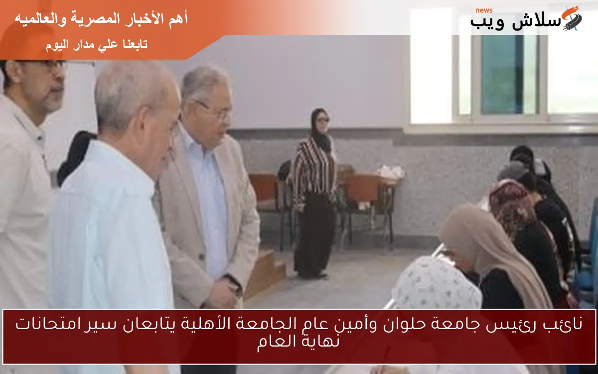 نائب رئيس جامعة حلوان وأمين عام الجامعة الأهلية يتابعان سير امتحانات نهاية العام