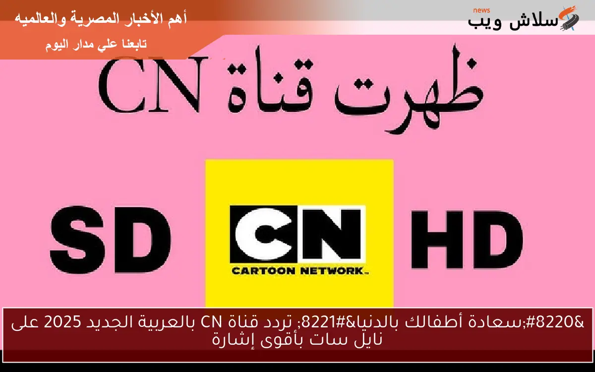 “سعادة أطفالك بالدنيا” تردد قناة CN بالعربية الجديد 2025 على نايل سات بأقوى إشارة