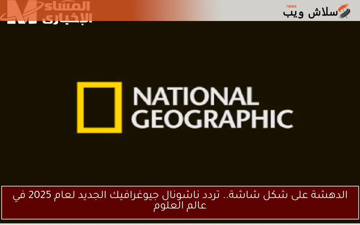 الدهشة على شكل شاشة.. تردد ناشونال جيوغرافيك الجديد لعام 2025 في عالم العلوم 2 الدهشة على شكل شاشة.. تردد ناشونال جيوغرافيك الجديد لعام 2025 في عالم العلوم