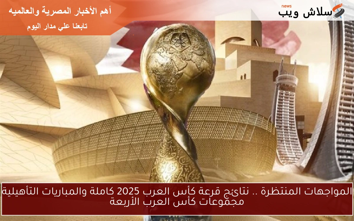 المواجهات المنتظرة .. نتائج قرعة كأس العرب 2025 كاملة والمباريات التأهيلية مجموعات كأس العرب الأربعة