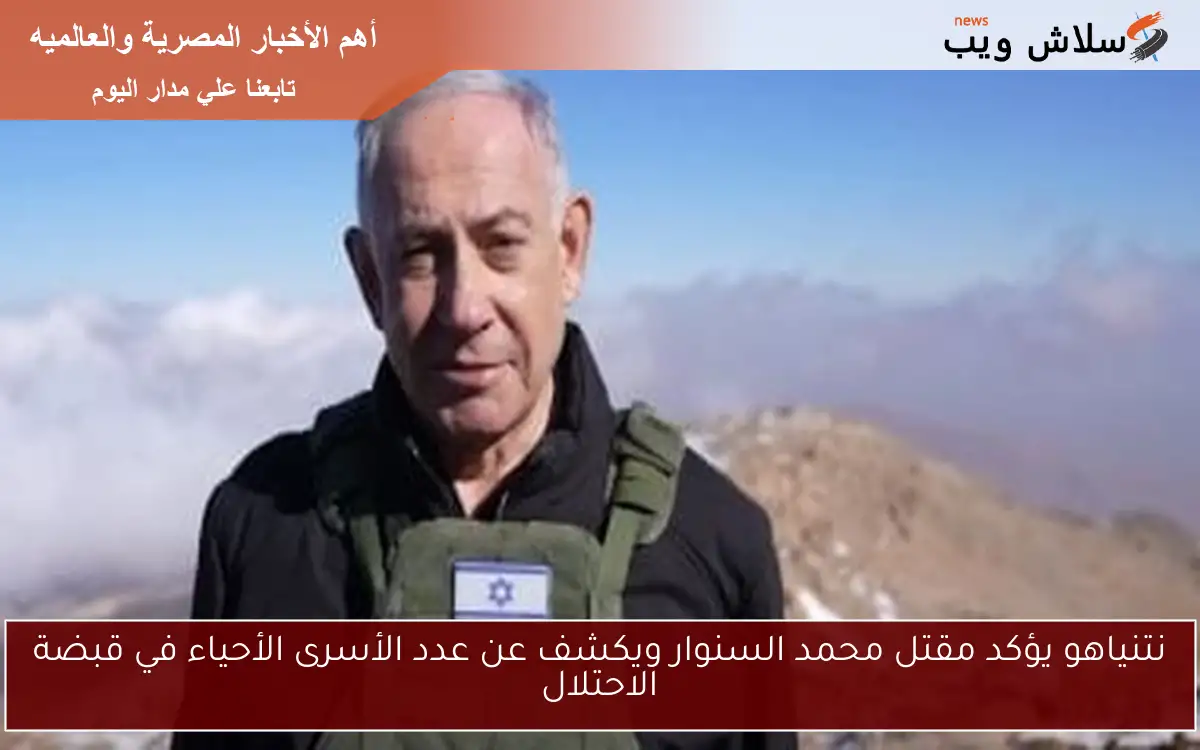 نتنياهو يؤكد مقتل محمد السنوار ويكشف عن عدد الأسرى الأحياء في قبضة الاحتلال