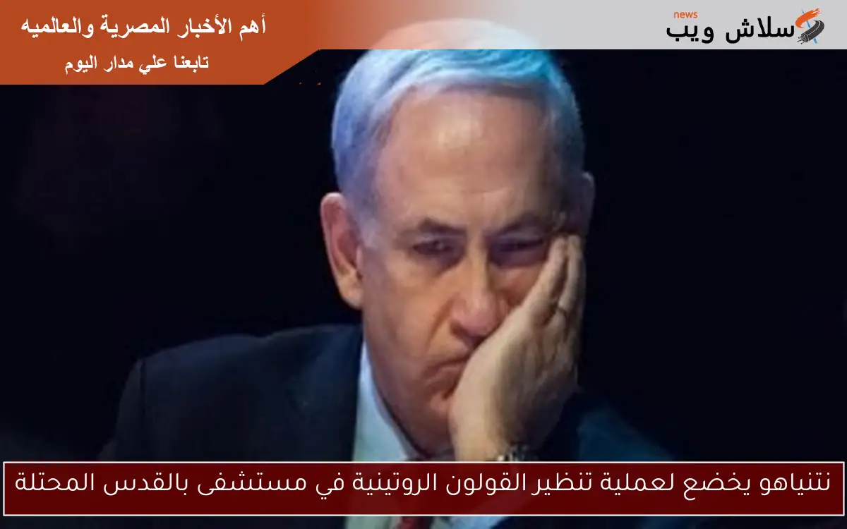 نتنياهو يخضع لعملية تنظير القولون الروتينية في مستشفى بالقدس المحتلة