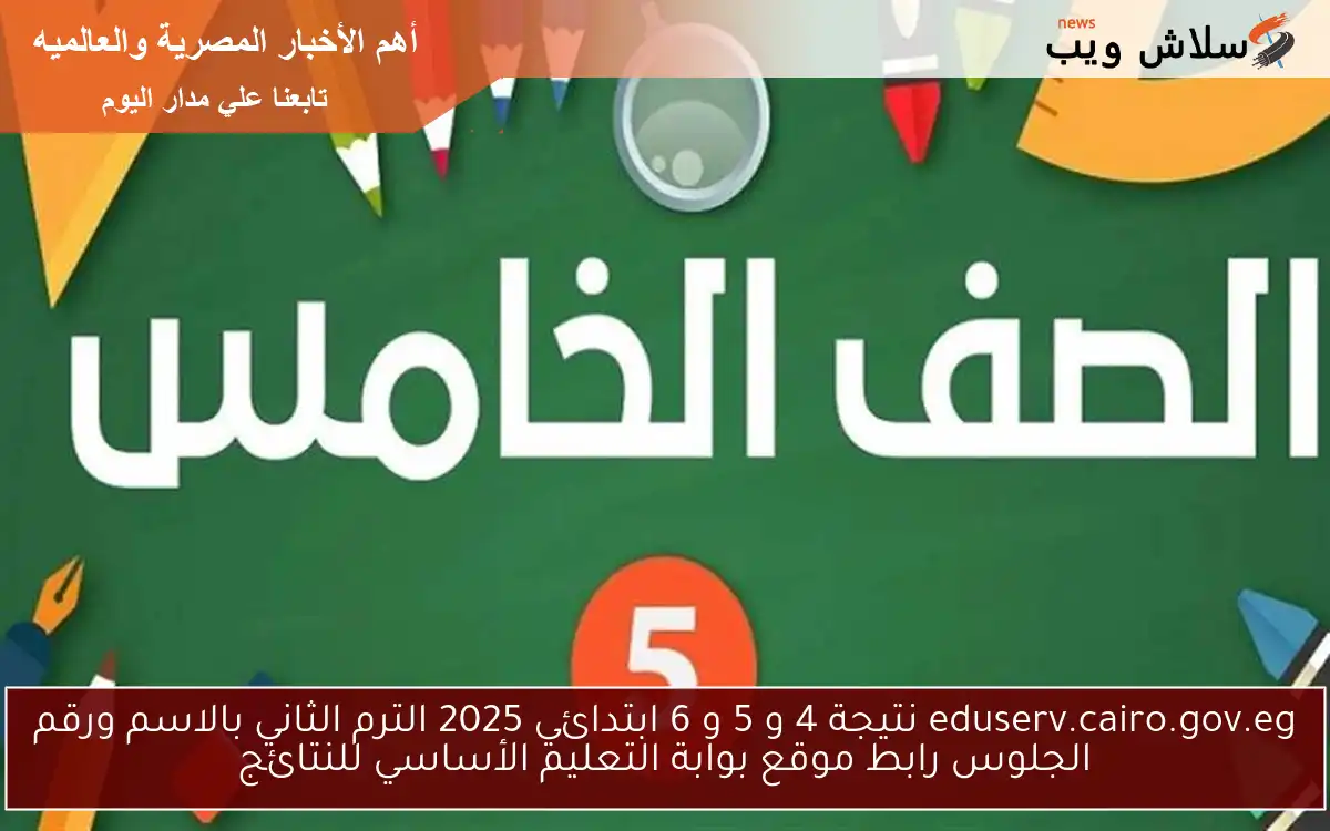 eduserv.cairo.gov.eg نتيجة 4 و 5 و 6 ابتدائي 2025 الترم الثاني بالاسم ورقم الجلوس رابط موقع بوابة التعليم الأساسي للنتائج