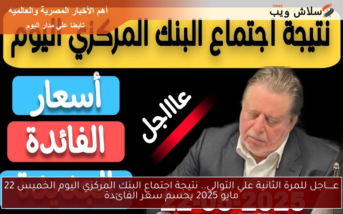عـــــاجل للمرة الثانية علي التوالي.. نتيجة اجتماع البنك المركزي اليوم الخميس 22 مايو 2025 يحسم سعر الفائدة