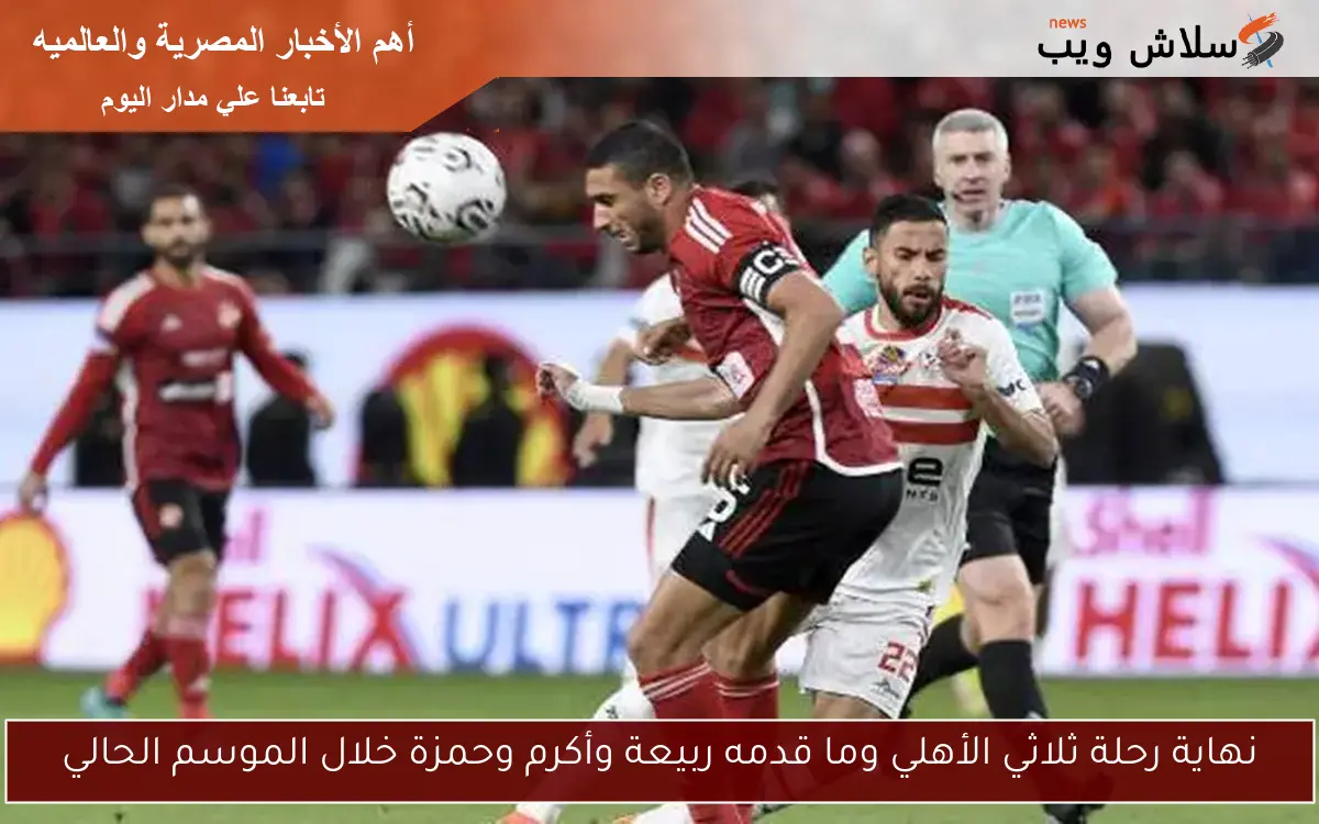 نهاية رحلة ثلاثي الأهلي وما قدمه ربيعة وأكرم وحمزة خلال الموسم الحالي