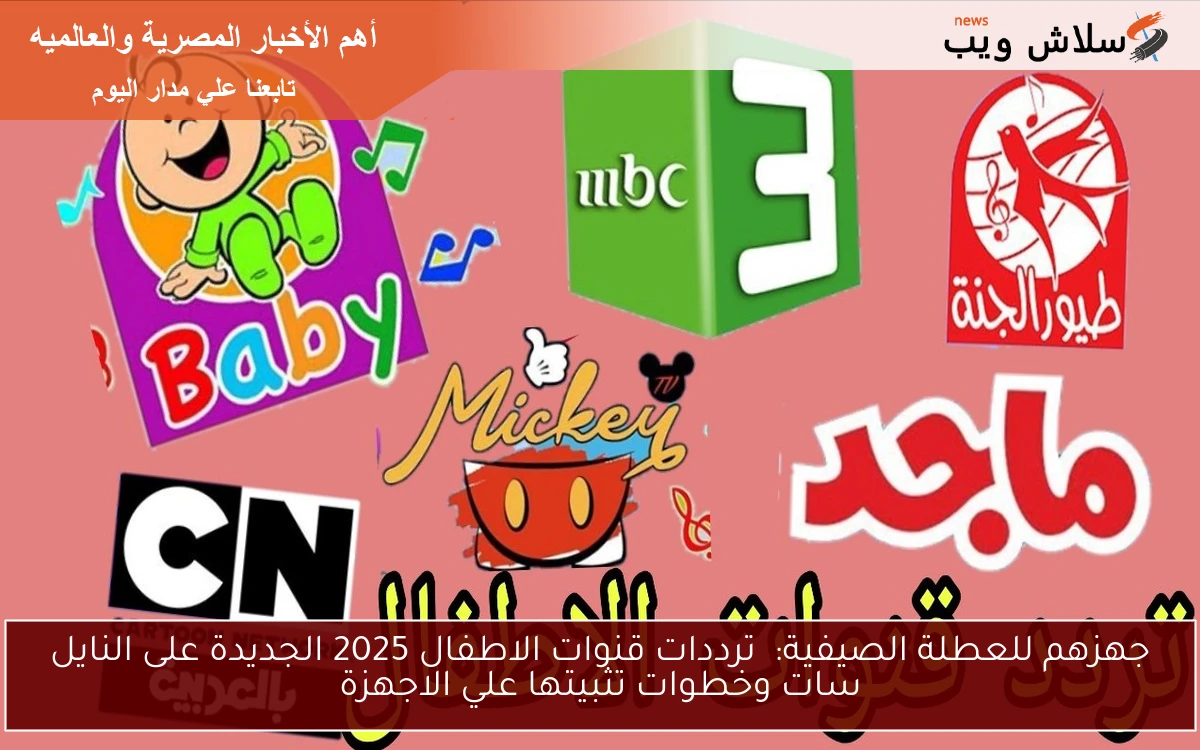 جهزهم للعطلة الصيفية: ترددات قنوات الاطفال 2025 الجديدة على النايل سات وخطوات تثبيتها علي الاجهزة