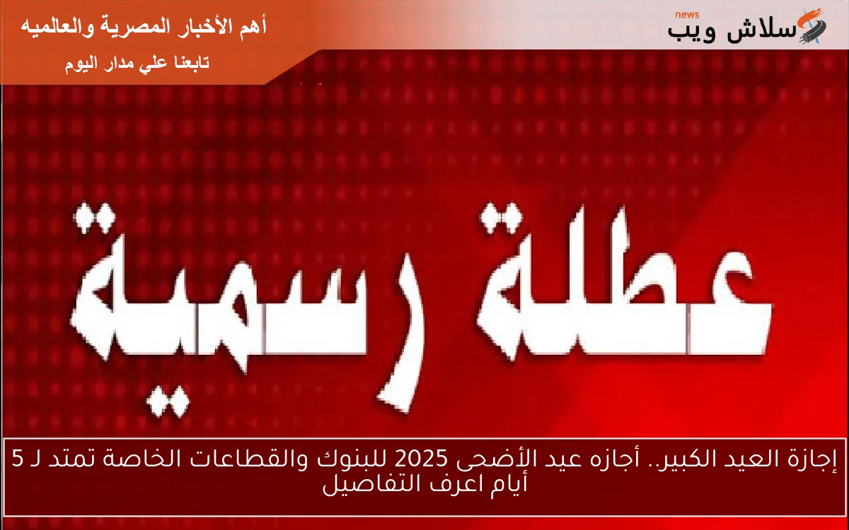 جــاهز للعيد الكبير.. أجازه عيد الأضحى 2025 للبنوك والقطاعات الخاصة تمتد لـ 5 أيام اعرف التفاصيل