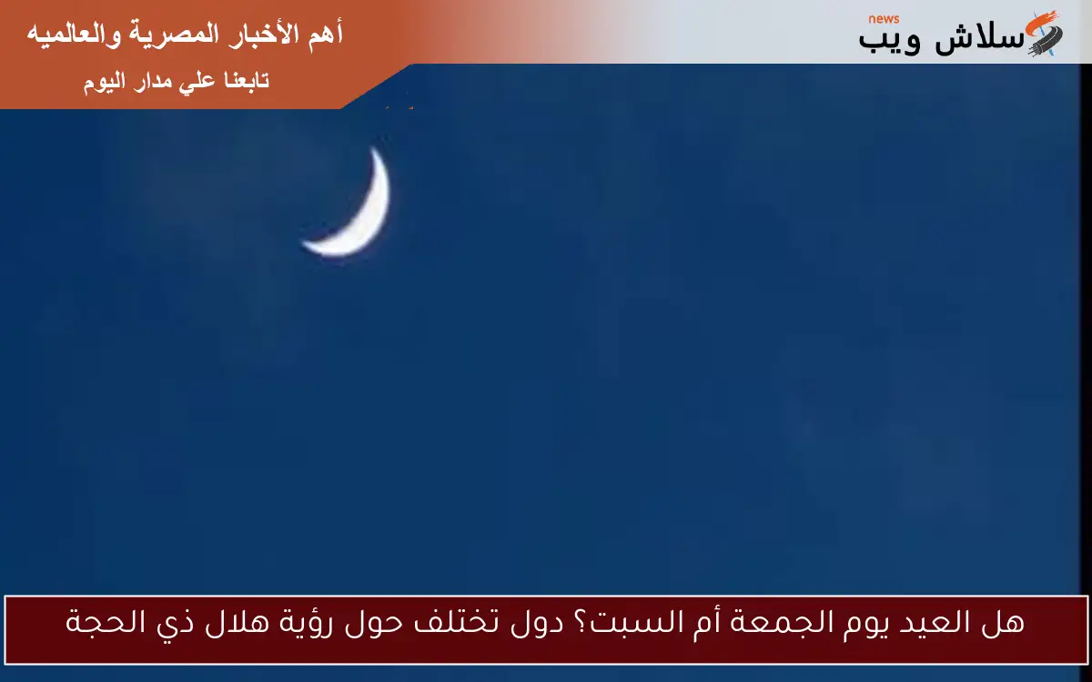 هل العيد يوم الجمعة أم السبت؟ دول تختلف حول رؤية هلال ذي الحجة