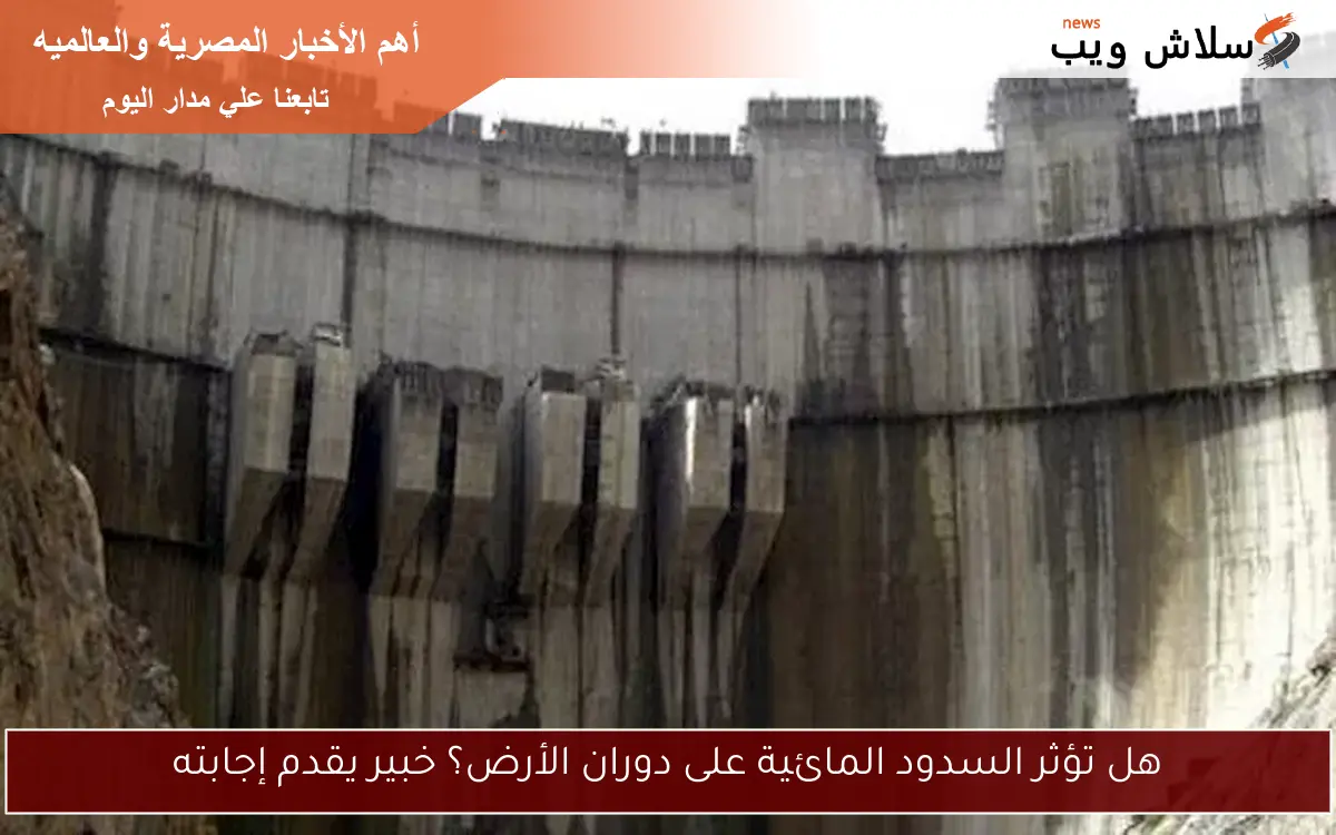 هل تؤثر السدود المائية على دوران الأرض؟ خبير يقدم إجابته