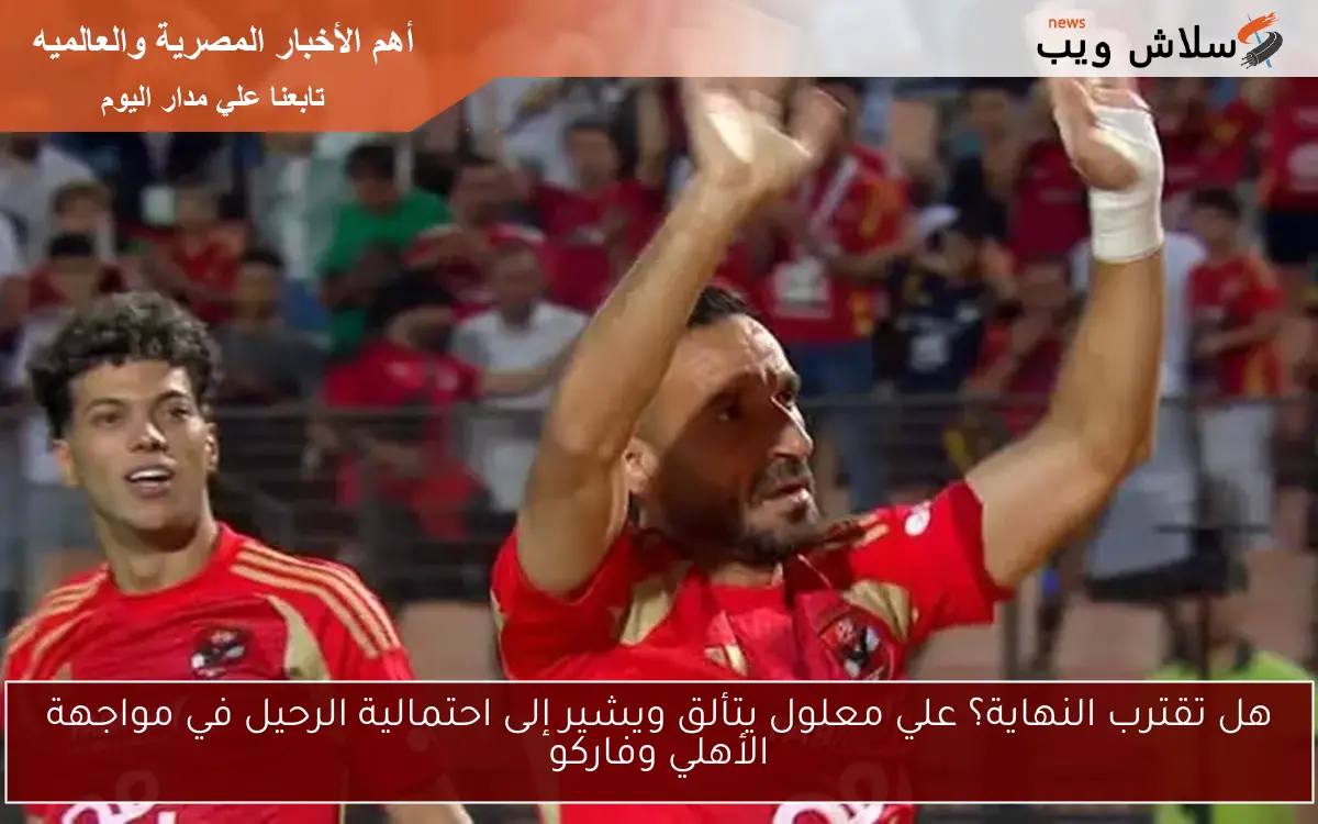 هل تقترب النهاية؟ علي معلول يتألق ويشير إلى احتمالية الرحيل في مواجهة الأهلي وفاركو