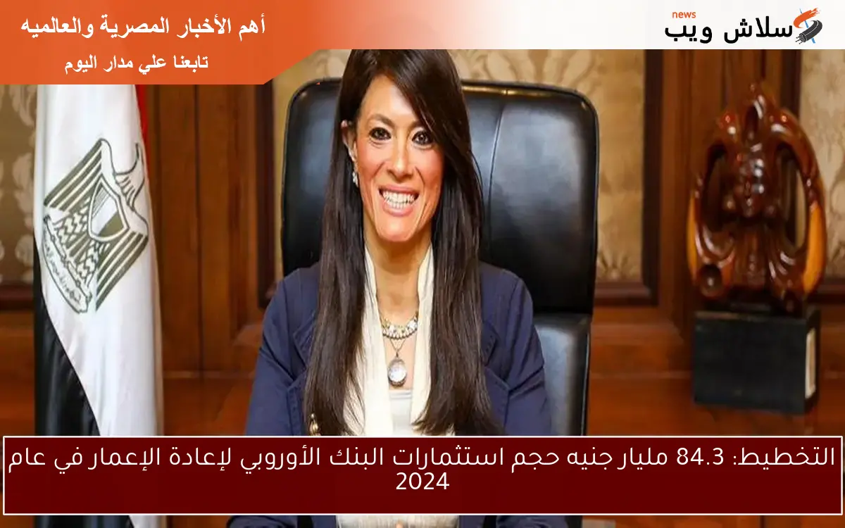 التخطيط: 84.3 مليار جنيه حجم استثمارات البنك الأوروبي لإعادة الإعمار في عام 2024