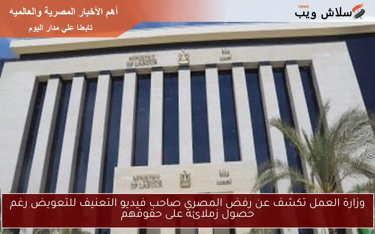 وزارة العمل تكشف عن رفض المصري صاحب فيديو التعنيف للتعويض رغم حصول زملائه على حقوقهم
