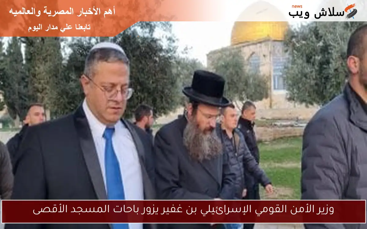 وزير الأمن القومي الإسرائيلي بن غفير يزور باحات المسجد الأقصى