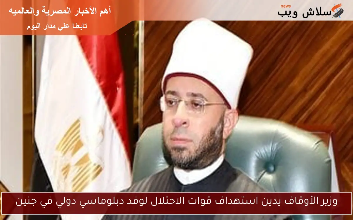 وزير الأوقاف يدين استهداف قوات الاحتلال لوفد دبلوماسي دولي في جنين