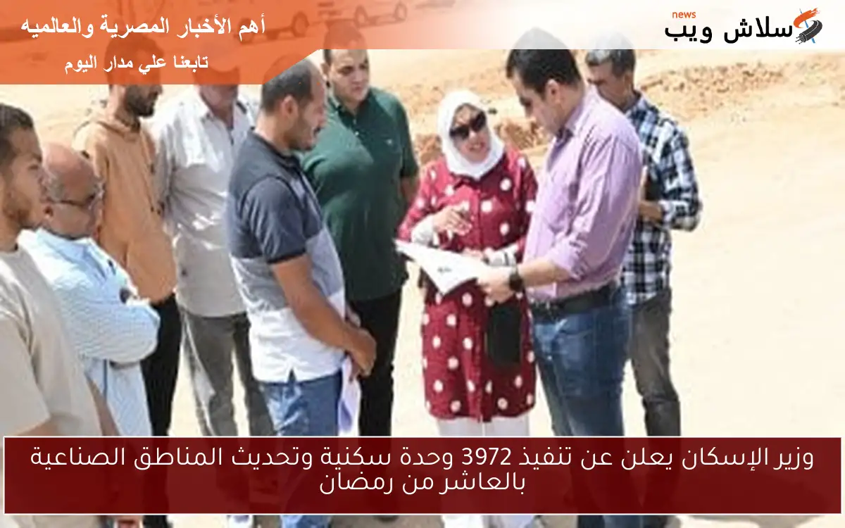 وزير الإسكان يعلن عن تنفيذ 3972 وحدة سكنية وتحديث المناطق الصناعية بالعاشر من رمضان