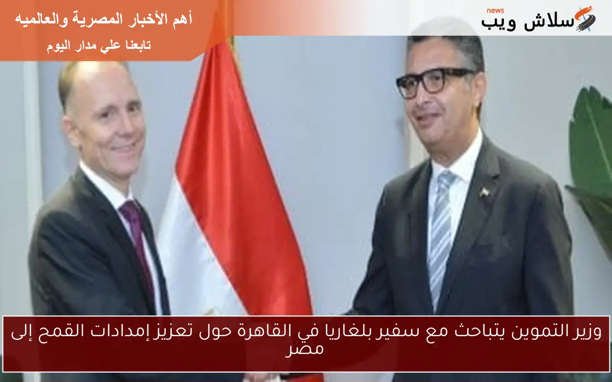 وزير التموين يتباحث مع سفير بلغاريا في القاهرة حول تعزيز إمدادات القمح إلى مصر