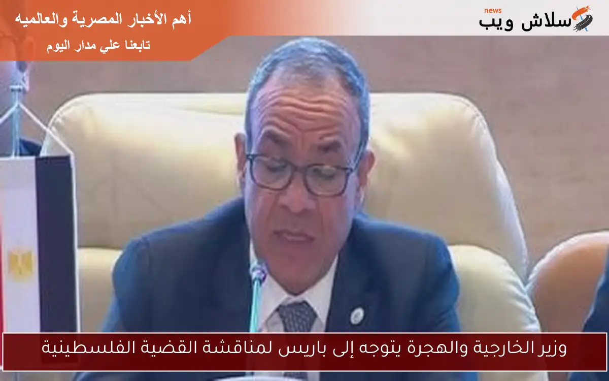 وزير الخارجية والهجرة يتوجه إلى باريس لمناقشة القضية الفلسطينية