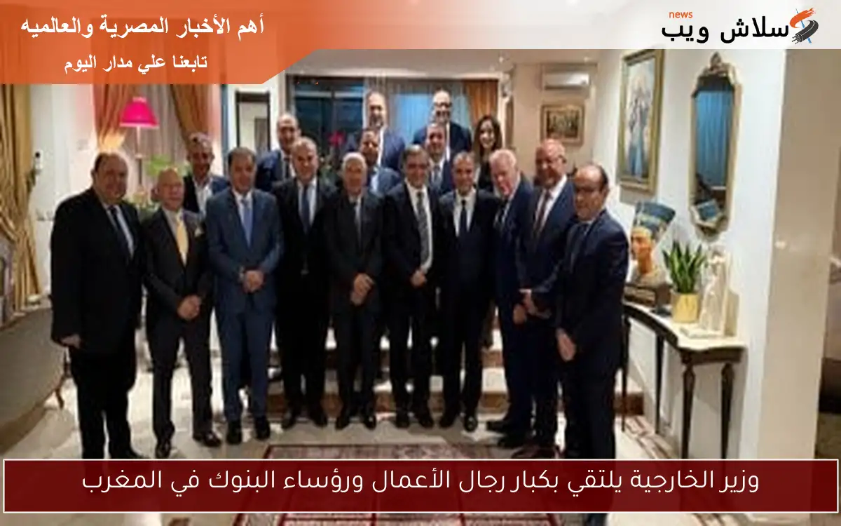 وزير الخارجية يلتقي بكبار رجال الأعمال ورؤساء البنوك في المغرب