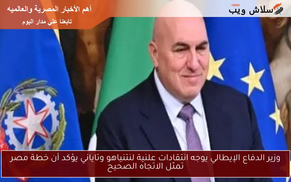 وزير الدفاع الإيطالي يوجه انتقادات علنية لنتنياهو وتاياني يؤكد أن خطة مصر تمثل الاتجاه الصحيح