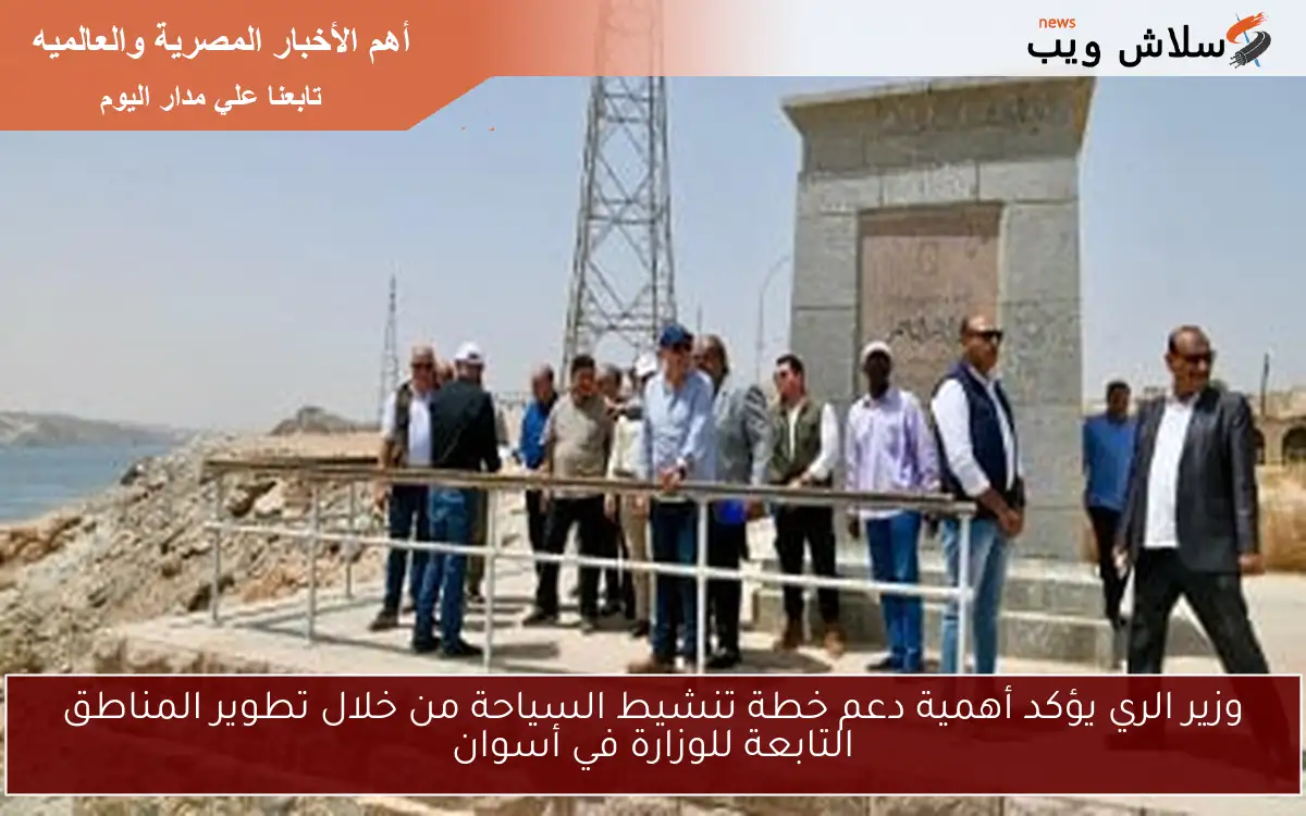 وزير الري يؤكد أهمية دعم خطة تنشيط السياحة من خلال تطوير المناطق التابعة للوزارة في أسوان