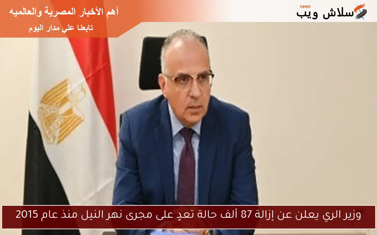 وزير الري يعلن عن إزالة 87 ألف حالة تعدٍ على مجرى نهر النيل منذ عام 2015