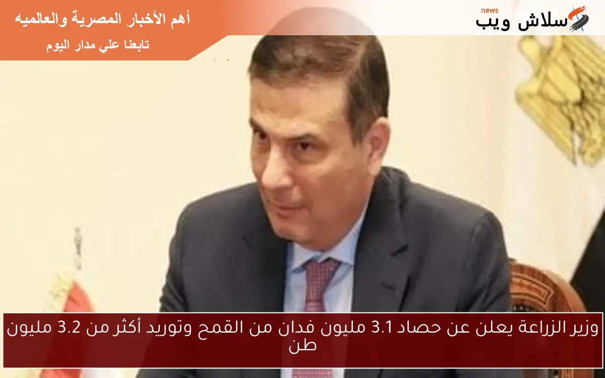 وزير الزراعة يعلن عن حصاد 3.1 مليون فدان من القمح وتوريد أكثر من 3.2 مليون طن