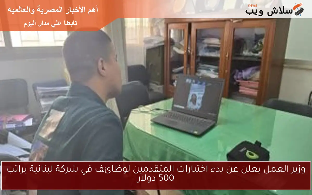 وزير العمل يعلن عن بدء اختبارات المتقدمين لوظائف في شركة لبنانية براتب 500 دولار