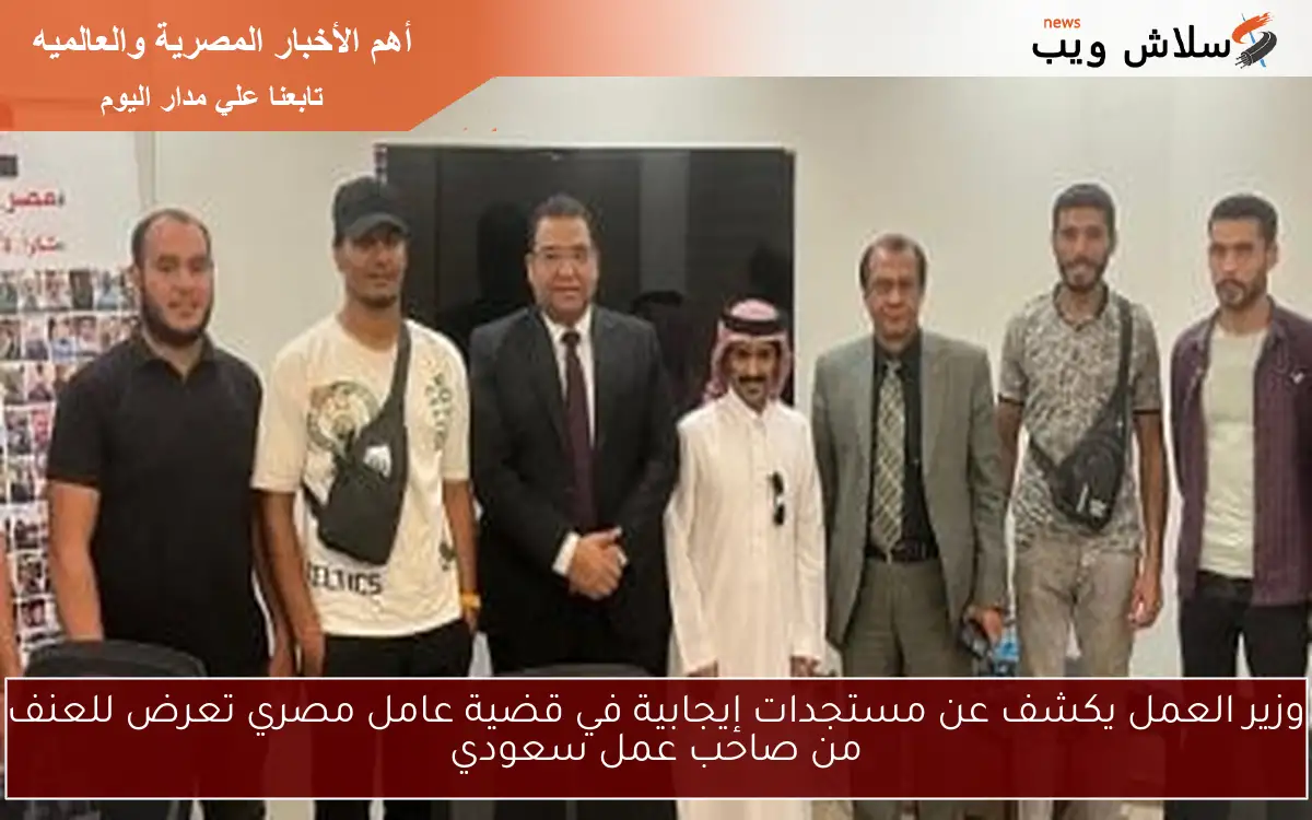 وزير العمل يكشف عن مستجدات إيجابية في قضية عامل مصري تعرض للعنف من صاحب عمل سعودي