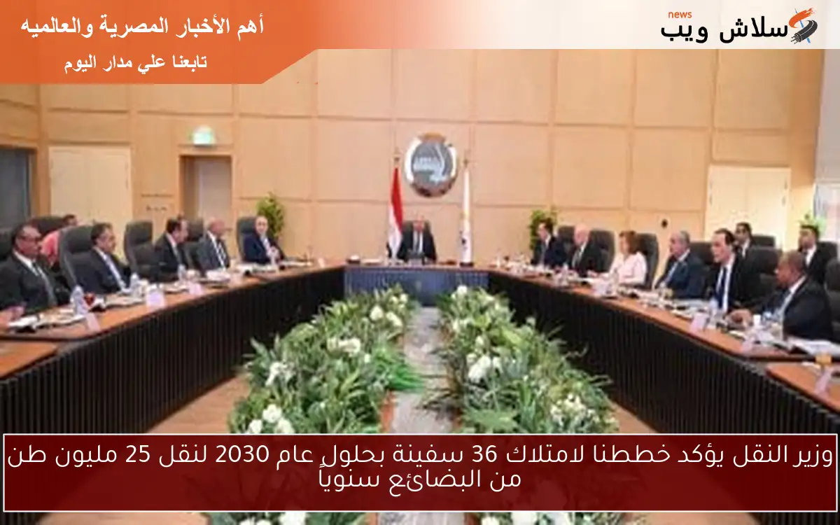 وزير النقل يؤكد خططنا لامتلاك 36 سفينة بحلول عام 2030 لنقل 25 مليون طن من البضائع سنوياً