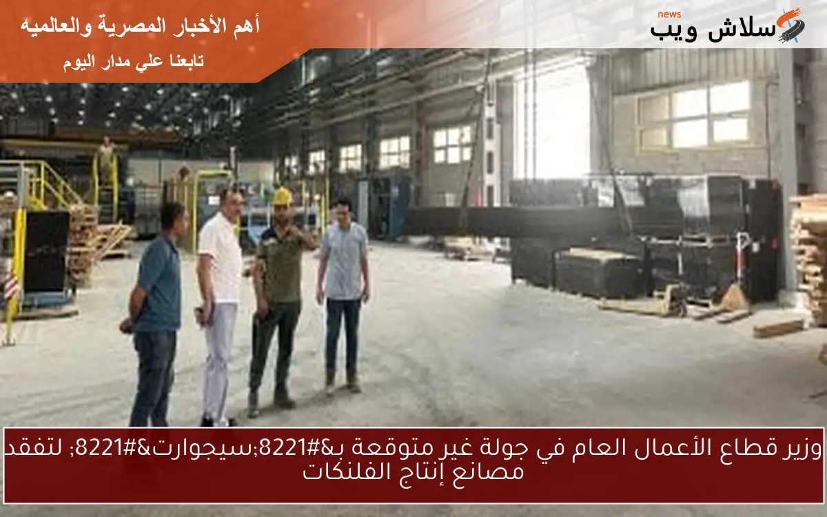 وزير قطاع الأعمال العام في جولة غير متوقعة بـ”سيجوارت” لتفقد مصانع إنتاج الفلنكات