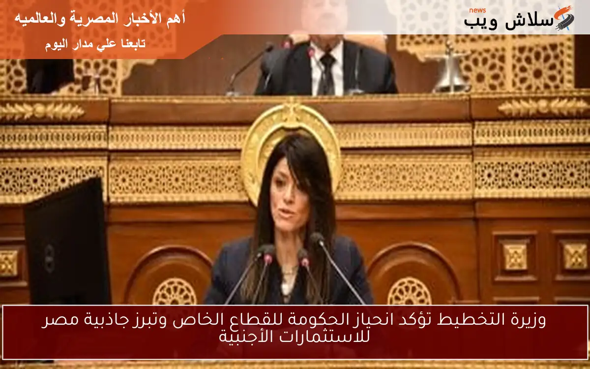 وزيرة التخطيط تؤكد انحياز الحكومة للقطاع الخاص وتبرز جاذبية مصر للاستثمارات الأجنبية