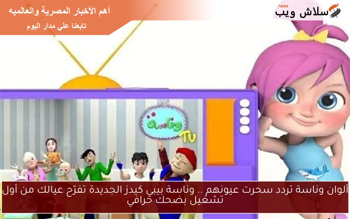 ألوان وناسة تردد سحرت عيونهم .. وناسة بيبي كيدز الجديدة تفرّح عيالك من أول تشغيل بضحك خرافي