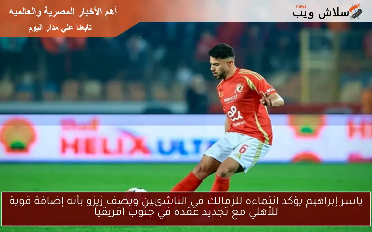 ياسر إبراهيم يؤكد انتماءه للزمالك في الناشئين ويصف زيزو بأنه إضافة قوية للأهلي مع تجديد عقده في جنوب أفريقيا
