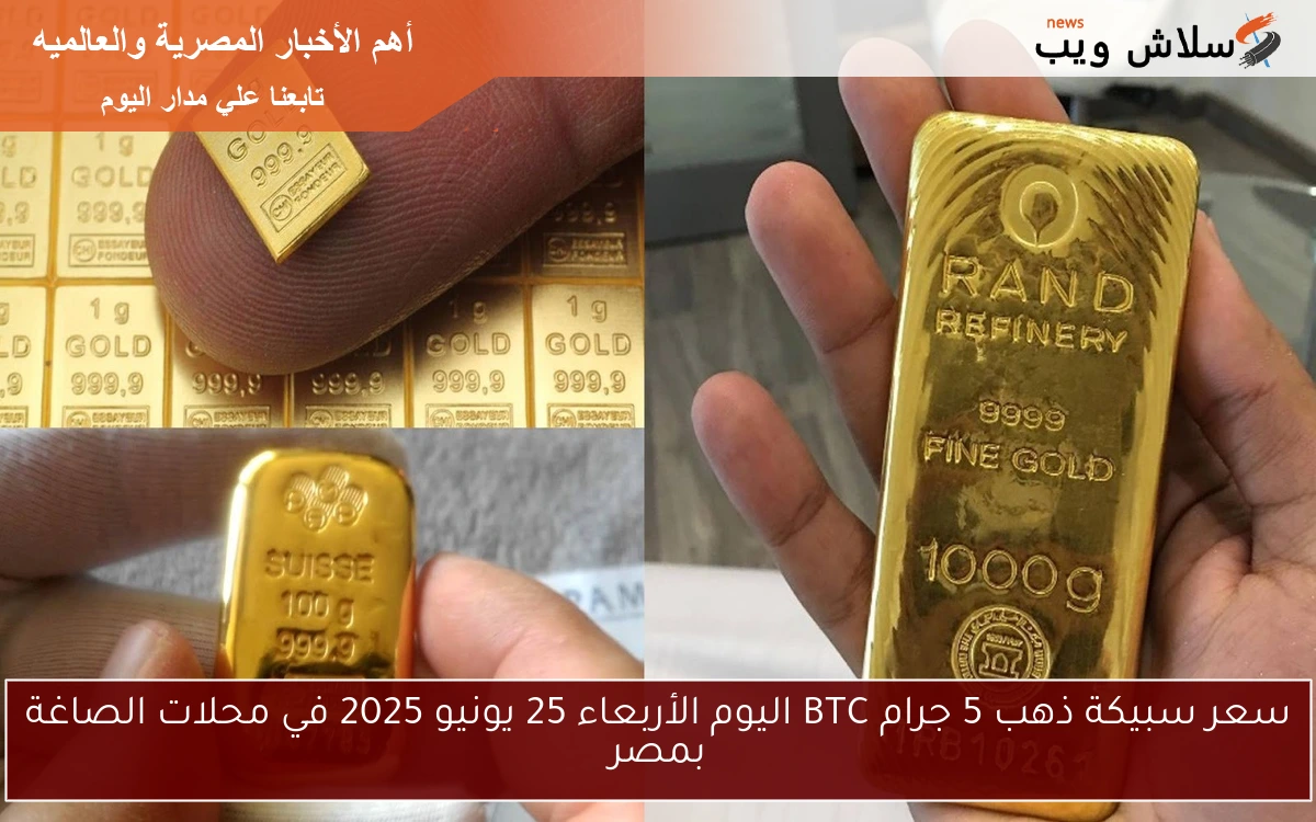 سعر سبيكة ذهب 5 جرام BTC اليوم الأربعاء 25 يونيو 2025 في محلات الصاغة بمصر - سلاش ويب
