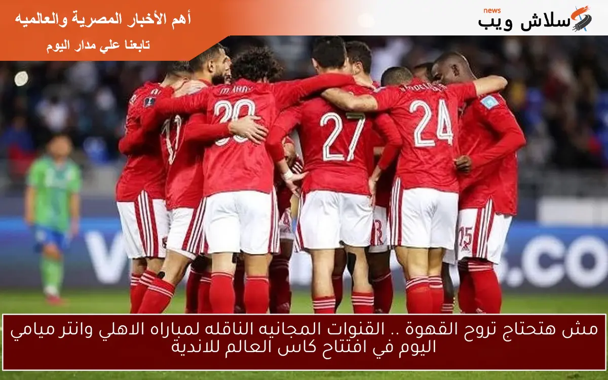مش هتحتاج تروح القهوة .. القنوات المجانيه الناقله لمباراه الاهلي وانتر ميامي اليوم في افتتاح كاس العالم للاندية 2 مش هتحتاج تروح القهوة .. القنوات المجانيه الناقله لمباراه الاهلي وانتر ميامي اليوم في افتتاح كاس العالم للاندية