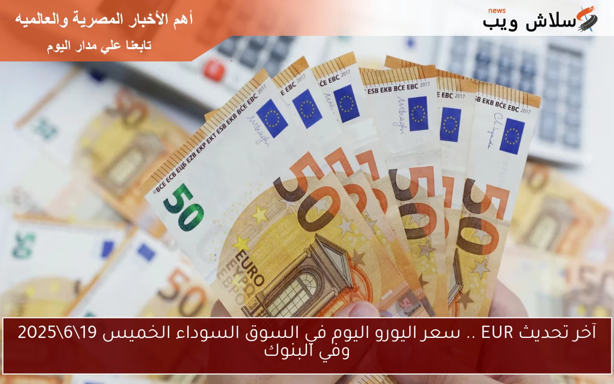آخر تحديث EUR .. سعر اليورو اليوم في السوق السوداء الخميس 19\6\2025 وفي البنوك